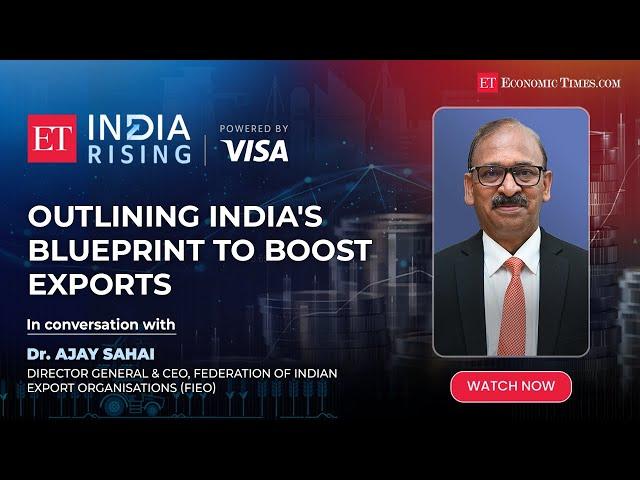 ET India Rising: Dr Ajay Sahai of FIEO outlines India's blueprint to boost exports