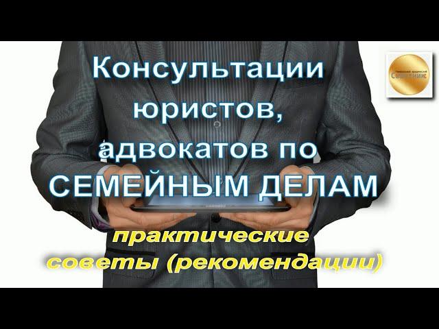 Консультации юристов, адвокатов по семейным делам. Практические советы и рекомендации.