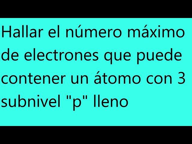 Hallar el número máximo de electrones que puede contener un átomo con 3 subnivel "p" lleno