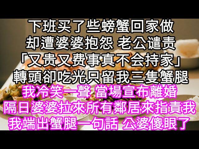 下班买了些螃蟹回家做却遭婆婆抱怨 老公谴责「又贵又费事真不会持家」轉頭卻吃光只留我三隻蟹腿 我冷笑一聲 當場宣布離婚 #心書時光 #為人處事 #生活經驗 #情感故事 #唯美频道 #爽文