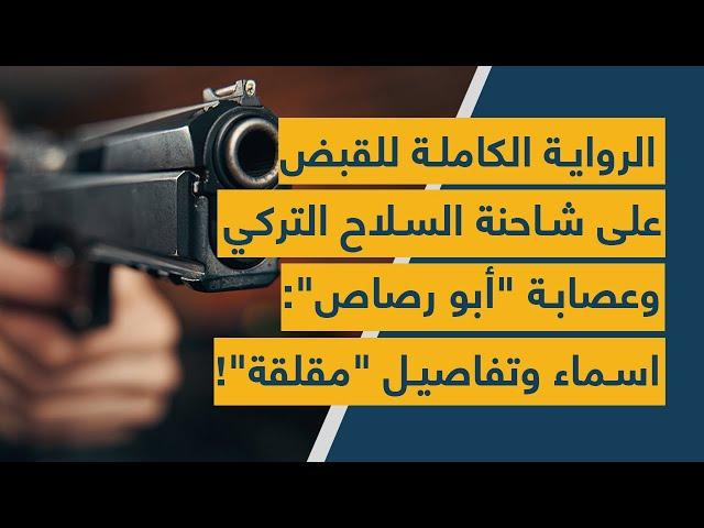 الرواية الكاملة للقبض على شاحنة السلاح التركي وعصابة "أبو رصاص": اسماء وتفاصيل "مقلقة"!