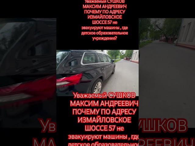 Уважаемый СУШКОВ МАКСИМ АНДРЕЕВИЧ ПОЧЕМУ ПО АДРЕСУ ИЗМАЙЛОВСКОЕ ШОССЕ 57 не эвакуируют машины ?