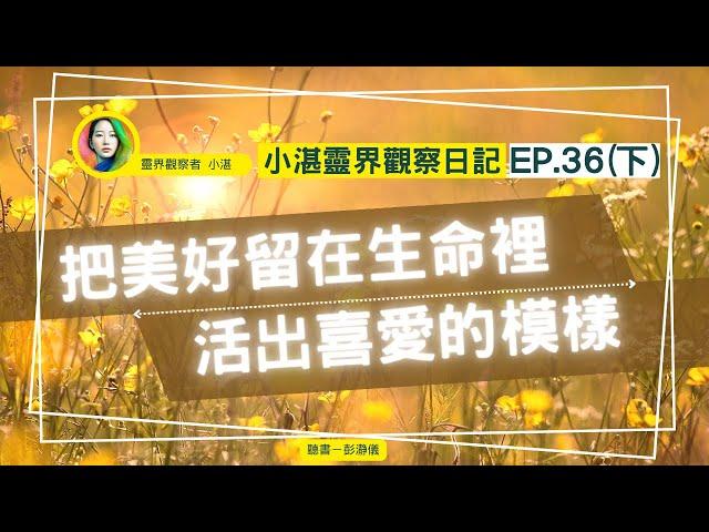 小湛靈界觀察日記 Ep.36（下）：把美好留在生命裡 活出喜愛的模樣_靈界觀察者小湛 Azure Mulo X 主持人彭瀞儀
