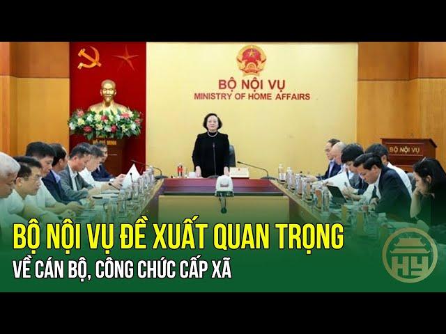 Bộ Nội vụ đề xuất quan trọng về CÁN BỘ, CÔNG CHỨC CẤP XÃ