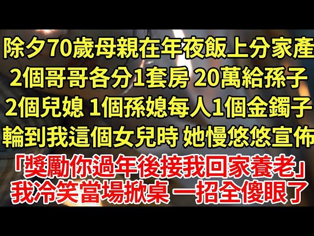 除夕70歲母親在年夜飯上分家產，2個哥哥各分1套房 20萬給孫子，2個兒媳 1個孫媳每人1個金鐲子，輪到我這個女兒時 她慢悠悠宣佈「獎勵你養老」我冷笑當場掀桌 一招全傻眼了#為人處世#養老#中年