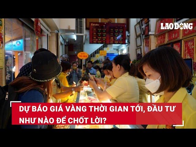 Dự báo giá vàng thời gian tới, đầu tư như nào để chốt lời? | Báo Lao Động