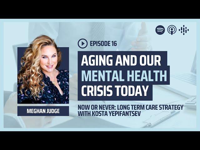 Aging and Our Mental Health Crisis with Meghan Judge | Now or Never: Long-Term Care Podcast