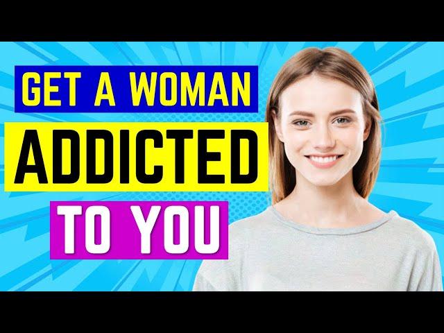 How To Get a Woman ADDICTED To You