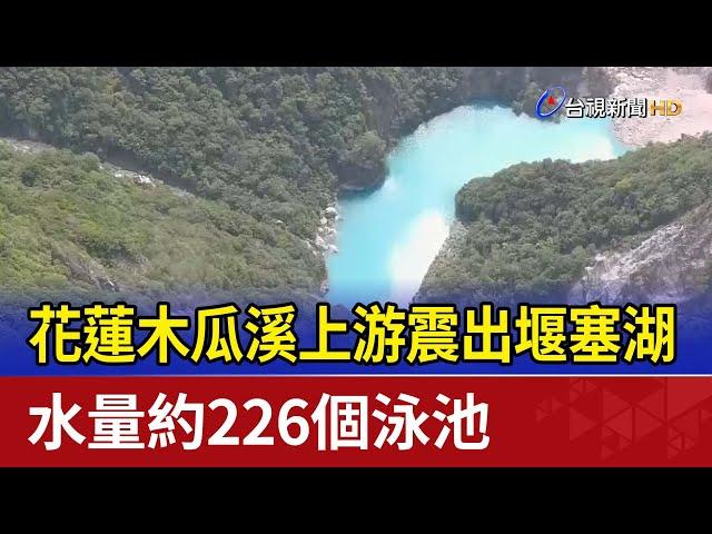 花蓮木瓜溪上游震出堰塞湖 水量約226個泳池