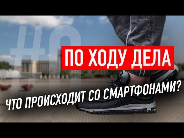 Что происходит со смартфонами? | ПО ХОДУ ДЕЛА №0