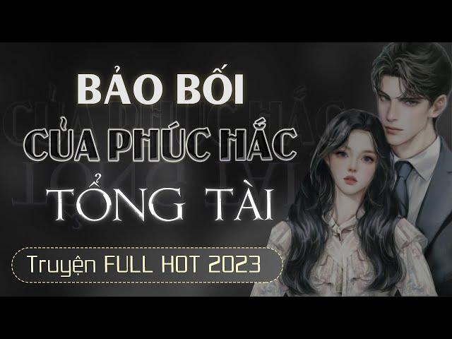 [HẤP DẪN] Bảo Bối Của Phúc Hắc Tổng Tài [FULL - Trọn bộ] Truyện ngôn tình lôi cuốn nghe là thích