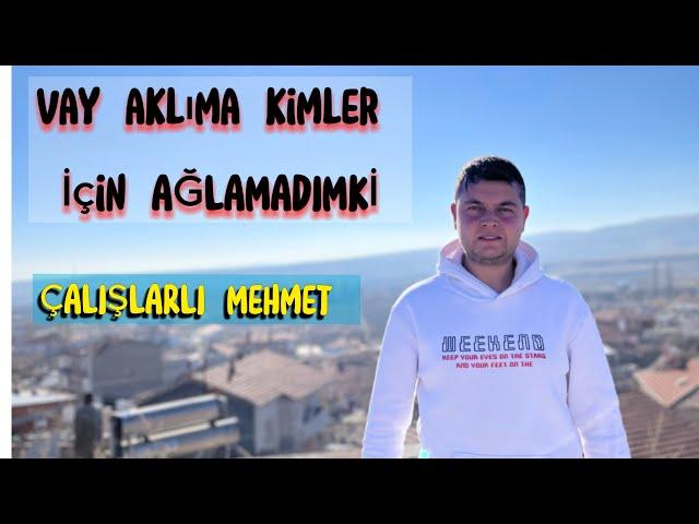 VAY AKLIMA KİMLER İÇİN AĞLAMADIMKİ ÇALIŞLARLI MEHMET