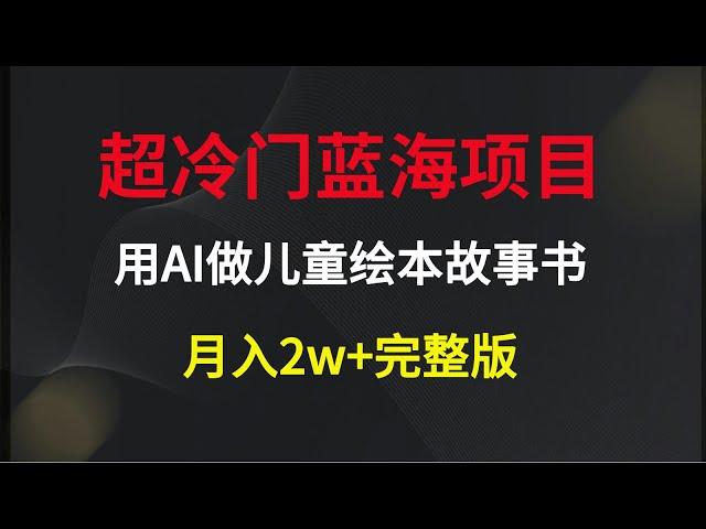 超冷门蓝海项目，用AI做儿童绘本故事书，月入2w+完整版