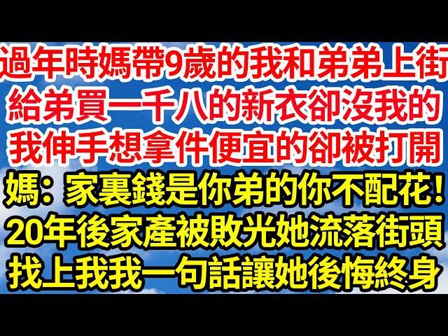 過年時媽帶9歲的我和弟弟上街，給弟買一千八的新衣卻沒我的，我伸手想拿件便宜的卻被媽打開，媽：家裏錢都是你弟的你不配花！20年後家產被敗光她流落街頭，找上我我一句話就讓她後悔終身||笑看人生情感生活