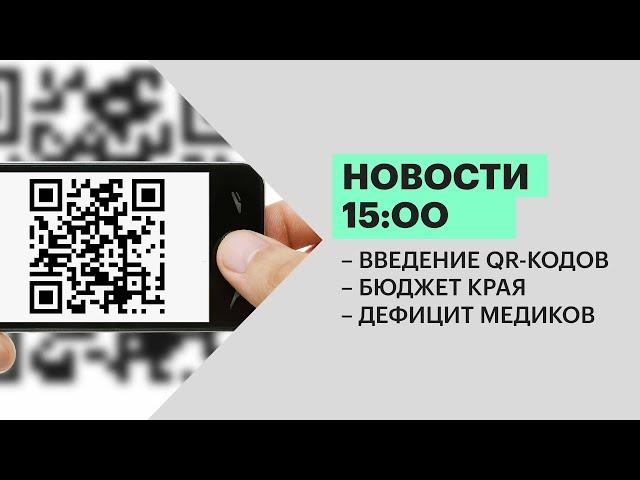 Новости 15:00 | Введение QR-кодов | Бюджет края | Дефицит медиков | 25.11.21