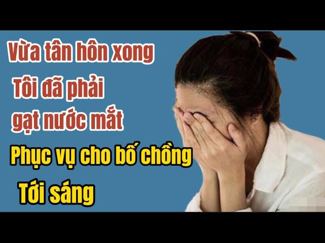 Vừa tân hôn xong, tôi đã phải gạt nước mắt PHỤC VỤ CHO BỐ CHỒNG TỚI SÁNG