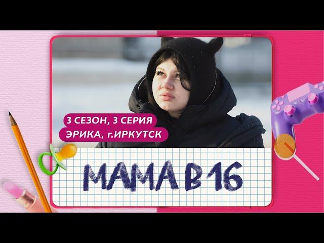 МАМА В 16 | 3 СЕЗОН, 3 ВЫПУСК | ЭРИКА, ИРКУТСК