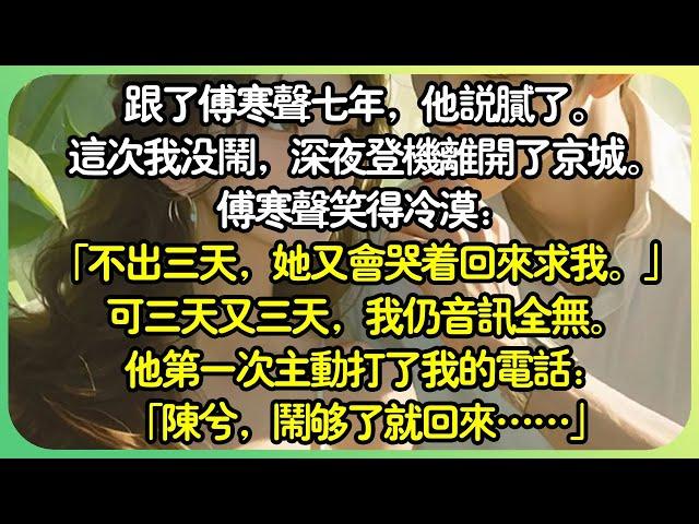 #追妻火葬場 【完结】跟了傅寒聲七年，他說膩了，轉身找了更年輕嬌嫩的女孩兒。這次沒鬧，深夜登機離開了京城。傅寒聲笑得冷漠：「不出三天，她又會哭著回來求我。」可三天又三天，我仍音訊全無。#薄荷听书