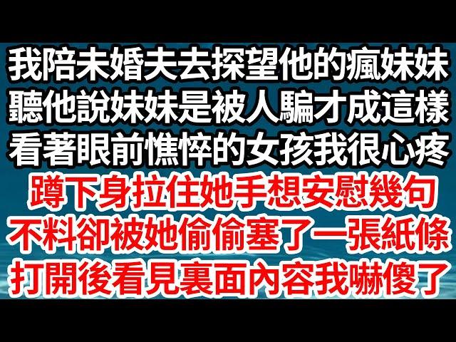 我陪未婚夫去探望他的瘋妹妹，聽他說妹妹是被人騙了才成這樣，看著眼前憔悴的女孩我很心疼，蹲下身拉住她手想安慰幾句，不料卻被她偷偷塞了一張紙條，打開後看見裏面內容我嚇傻了【倫理】【都市】