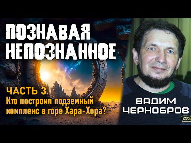 Вадим Чернобров. Познавая непознанное. Часть 3. Кто построил подземный комплекс в горе Хара-Хора?