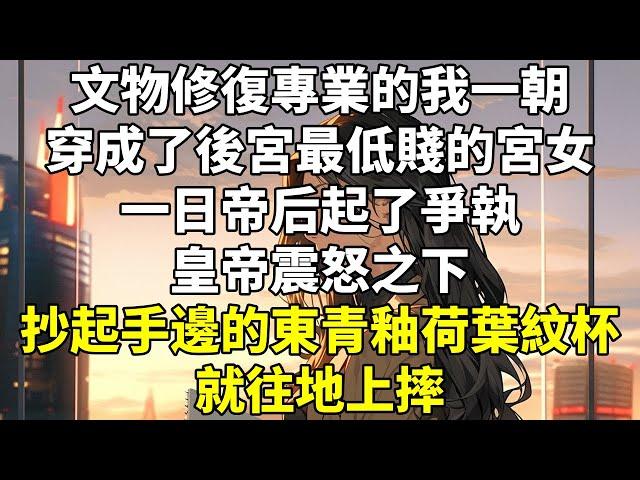 文物修復專業的我一朝穿成了後宮最低賤的宮女。   一日，帝后起了爭執。 皇帝震怒之下，抄起手邊的東青釉荷葉紋杯就往地上摔。 在一旁擦桌子的我瞬間職業病發作，下意識一個飛身撲救。