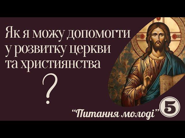 Як я можу допомогти у розвитку церкви та християнства? ( Питання молоді)