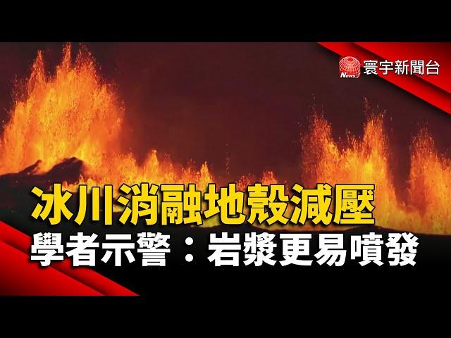 冰川消融地殼減壓 學者示警：岩漿更容易噴發｜#寰宇新聞@globalnewstw