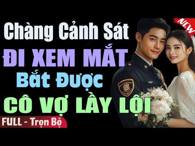 Truyện Hay Đêm Nay: CHÀNG CẢNH SÁT ĐI XEM MẮT BẮT ĐƯỢC CÔ VỢ LẦY LỘI [Full] Truyện ngôn tình mới