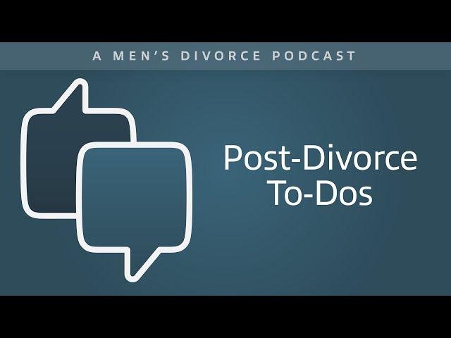 Post-Divorce To-Dos - Men's Divorce Podcast