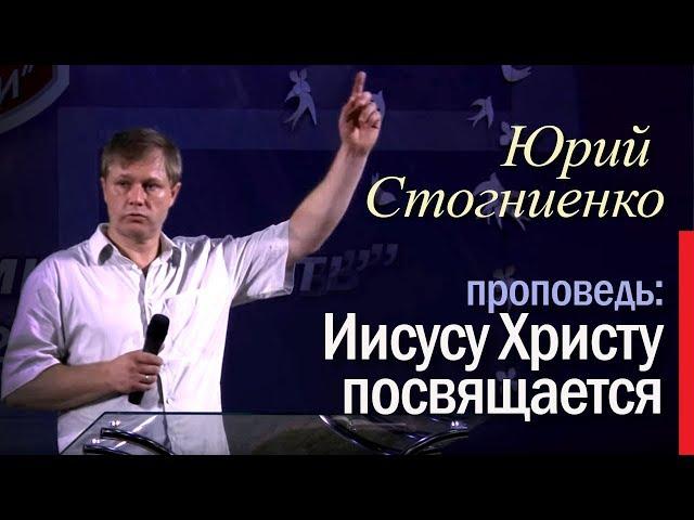 Проповедь "Иисусу Христу посвящается" | Юрий Стогниенко