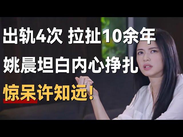 出轨4次，拉扯10余年，姚晨坦白内心挣扎，惊呆许知远！