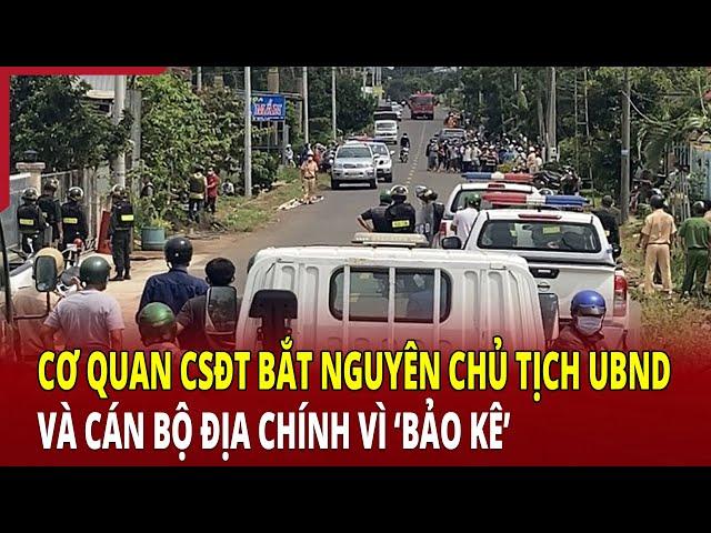 Điểm nóng: Cơ quan CSĐT bắt nguyên chủ tịch UBND và cán bộ địa chính vì ‘bảo kê’