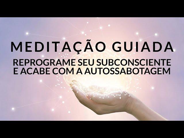 MEDITAÇÃO GUIADA: REPROGRAME SEU SUBCONSCIENTE E ACABE COM A AUTOSSABOTAGEM