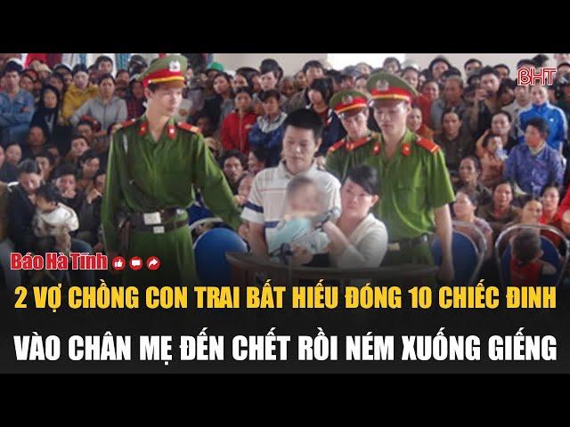 2 vợ chồng con trai bất hiếu đóng 10 chiếc đinh vào chân mẹ đến chết rồi ném xuống giếng