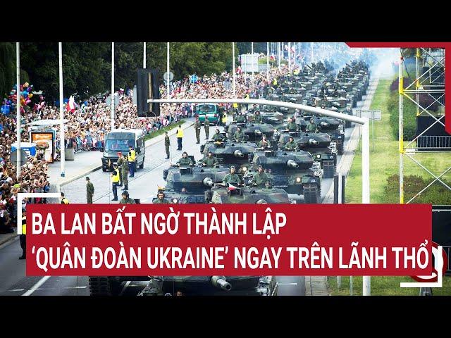 Chiến sự Nga - Ukraine: Ba Lan bất ngờ thành lập ‘Quân đoàn Ukraine’ ngay trên lãnh thổ