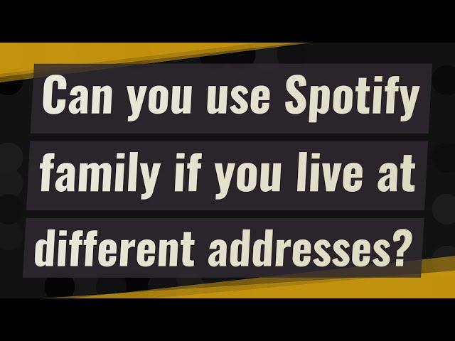 Can you use Spotify family if you live at different addresses?