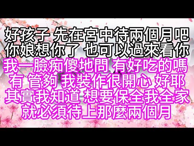 好孩子，先在宮中待兩個月吧，你娘想你了，也可以過來看你，我一臉痴傻地問，有好吃的嗎，有，管夠，我裝作很開心，好耶，其實我知道，想要保全我全家，就必須待上那麼兩個月【幸福人生】#為人處世#生活經驗#情感