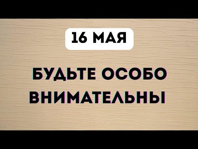 16 Мая - Будьте особо внимательны.
