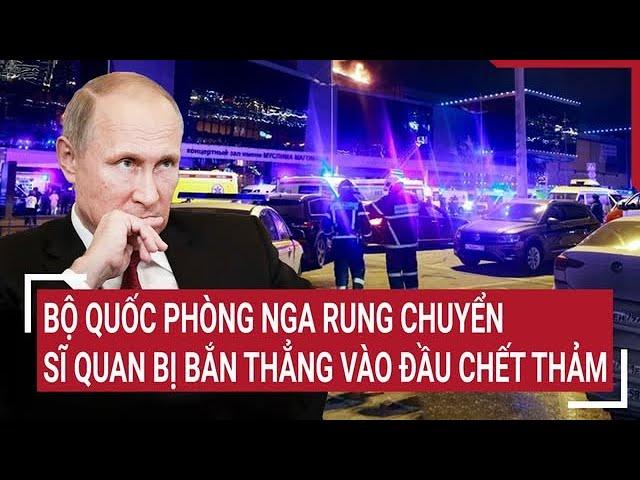 Thời sự quốc tế: Bộ quốc phòng Nga rung chuyển, sĩ quan bị bắn thẳng vào đầu chết thảm