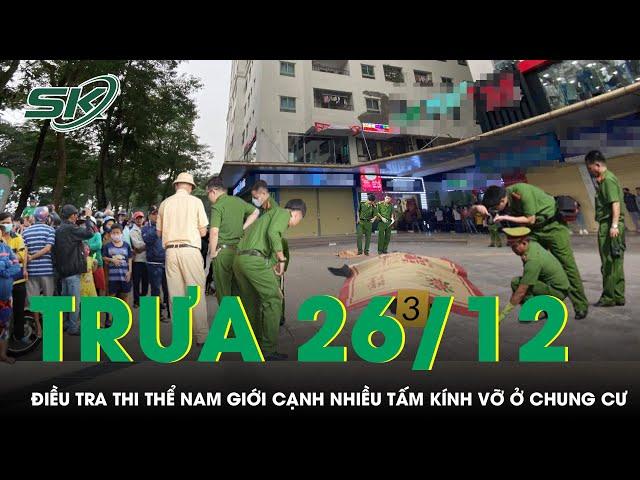 Trưa 26/12: Phong tỏa chung cư, điều tra thi thể nam giới tử vong cạnh nhiều tấm kính vỡ | SKĐS