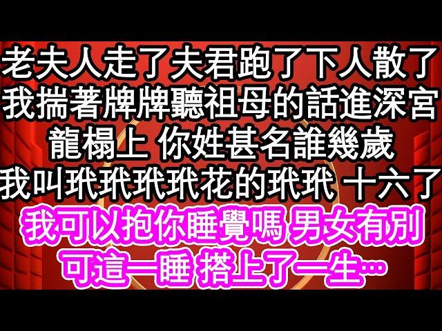 老夫人走了夫君跑了下人散了，我揣著牌牌聽祖母的話進深宮，龍榻上 你姓甚名誰幾歲，我叫玳玳玳玳花的玳玳 十六了，我可以抱你睡覺嗎 男女有別，可這一睡 搭上了一生…| #為人處世#生活經驗#情感故事#養老