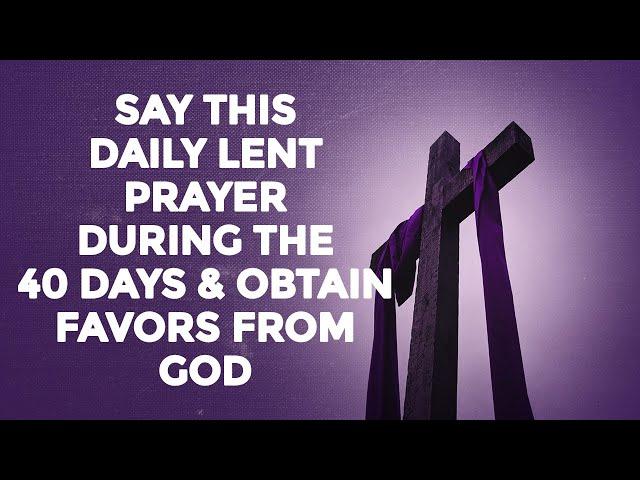 SAY THIS DAILY LENT PRAYER DURING THE 40 DAYS AND OBTAIN FAVORS FROM GOD