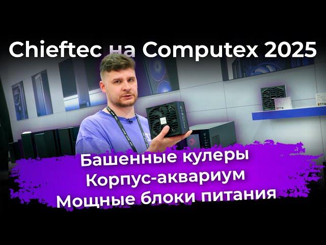 Chieftec на Computex 2025: башенные кулеры, корпус-аквариум и мощные блоки питания