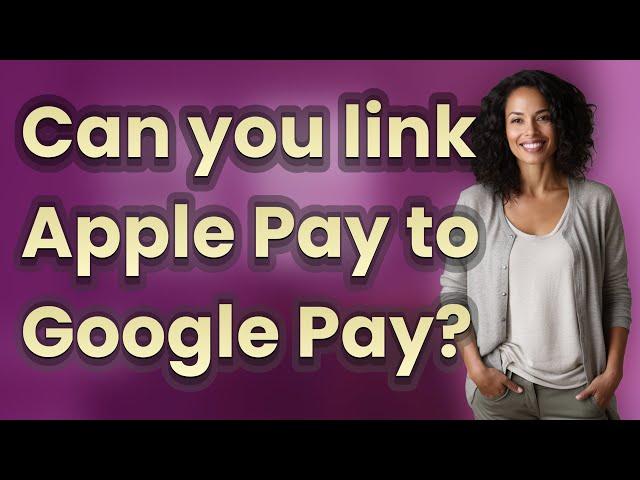 Can you link Apple Pay to Google Pay?