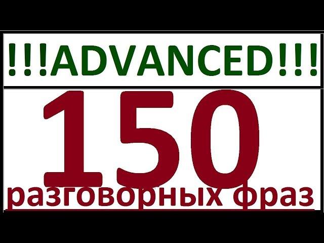 ADVANCED - 150 РАЗГОВОРНЫХ ФРАЗ. РАЗГОВОРНЫЙ АНГЛИЙСКИЙ ЯЗЫК ДЛЯ ПРОДВИНУТЫХ