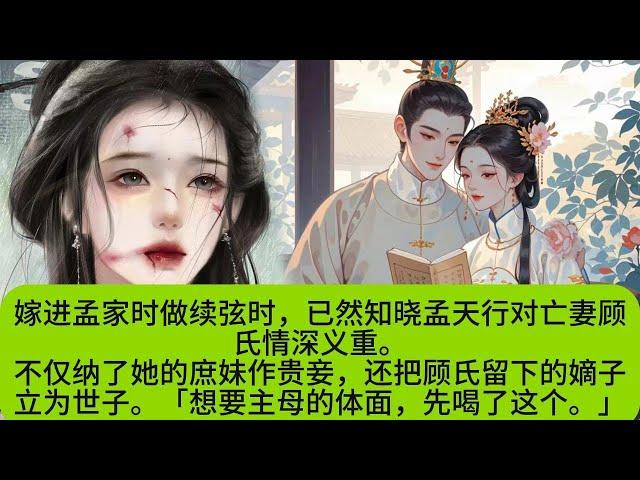 我嫁进孟家时做续弦时，已然知晓，孟天行对亡妻顾氏情深义重。不仅纳了她的庶妹作贵妾，还把顾氏留下的嫡子立为世子。「想要主母的体面，先喝了这个。」洞房之夜，他临窗背立，桌上是一碗凉透了的绝子汤。