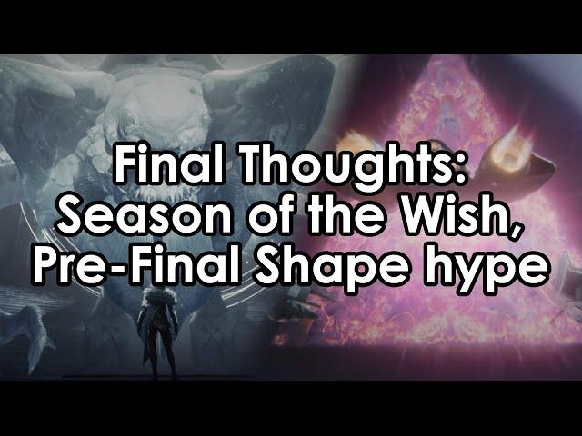 My closing thoughts: Season of the Wish and Pre-Final Shape hype.