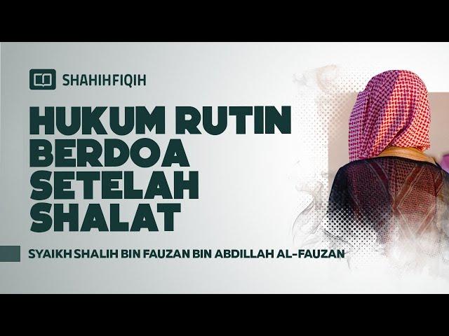 Hukum Rutin Berdoa Setelah Shalat - Syaikh Shalih bin Fauzan bin Abdillah Al-Fauzan