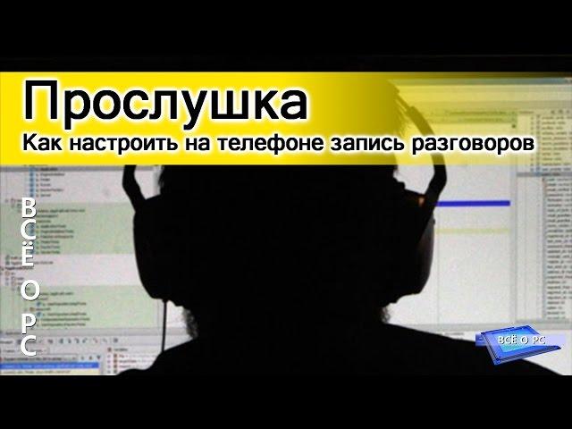 Прослушка. Как настроить на телефоне запись разговоров