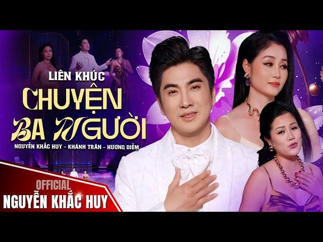 Liên Khúc CHUYỆN BA NGƯỜI  Nguyễn Khắc Huy - Khánh Trân - Hương Diễm || Official Music Video